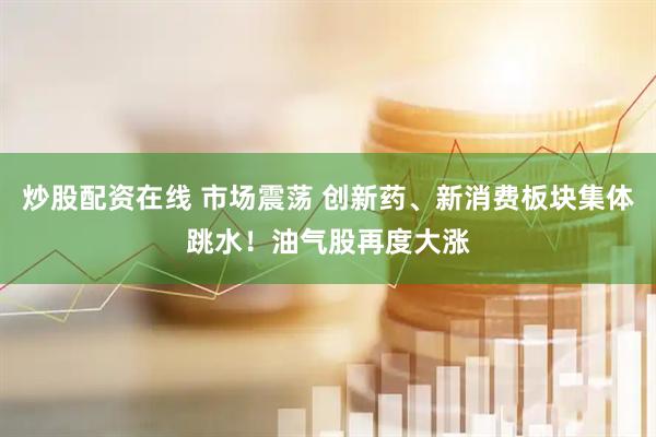 炒股配资在线 市场震荡 创新药、新消费板块集体跳水！油气股再度大涨
