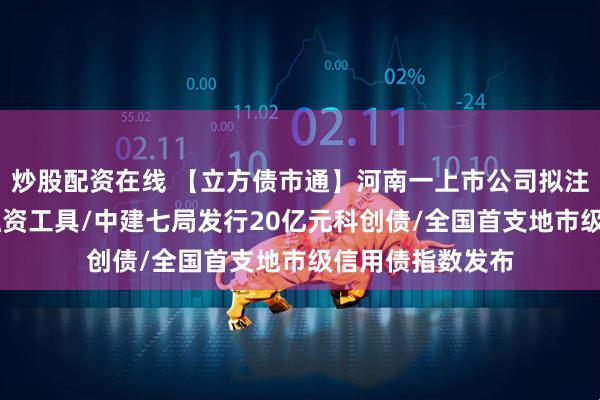 炒股配资在线 【立方债市通】河南一上市公司拟注册30亿元债务融资工具/中建七局发行20亿元科创债/全国首支地市级信用债指数发布