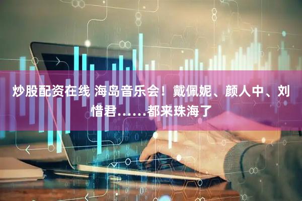 炒股配资在线 海岛音乐会！戴佩妮、颜人中、刘惜君……都来珠海了