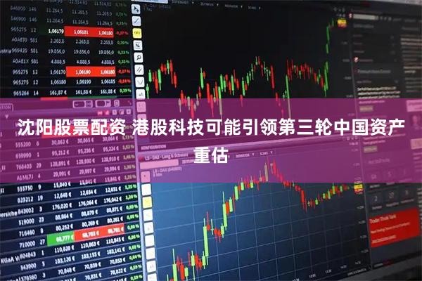 沈阳股票配资 港股科技可能引领第三轮中国资产重估