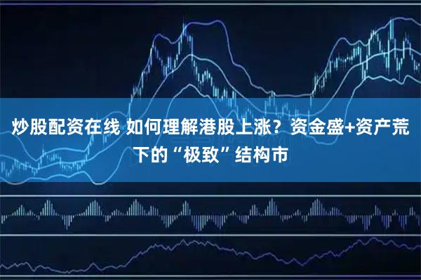 炒股配资在线 如何理解港股上涨？资金盛+资产荒下的“极致”结构市