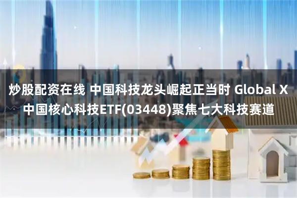 炒股配资在线 中国科技龙头崛起正当时 Global X中国核心科技ETF(03448)聚焦七大科技赛道