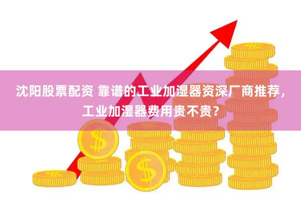 沈阳股票配资 靠谱的工业加湿器资深厂商推荐，工业加湿器费用贵不贵？