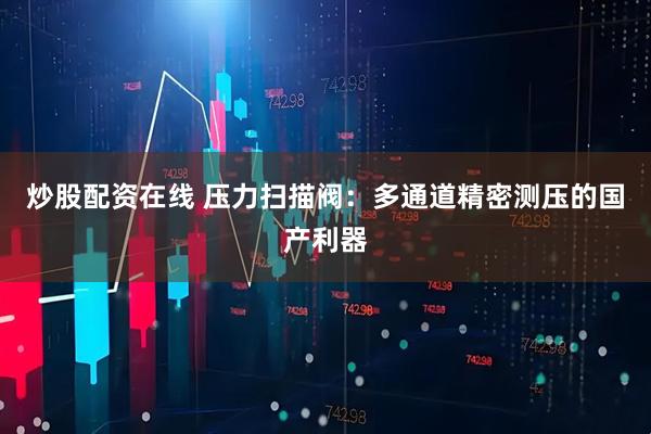炒股配资在线 压力扫描阀：多通道精密测压的国产利器
