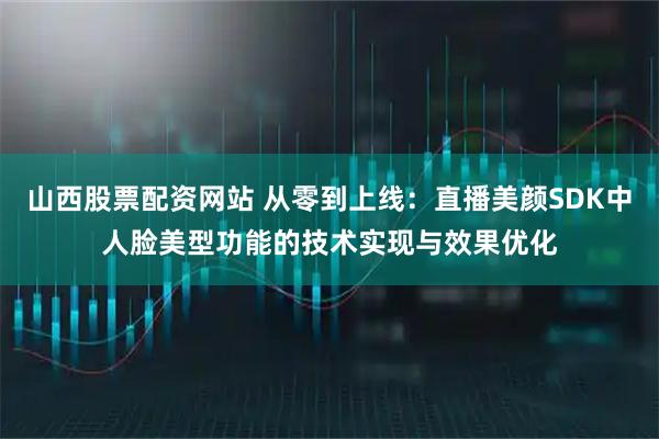 山西股票配资网站 从零到上线：直播美颜SDK中人脸美型功能的技术实现与效果优化