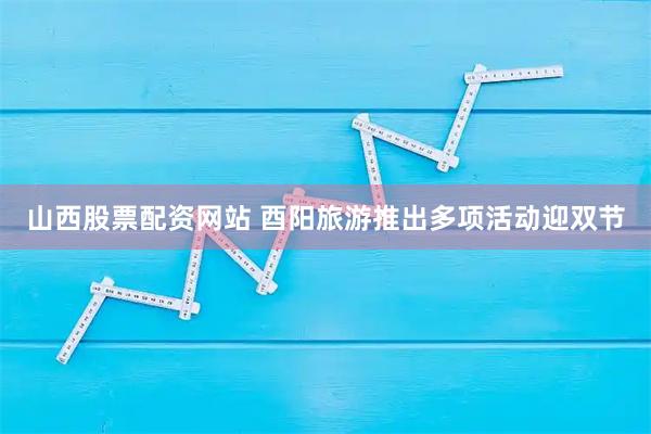 山西股票配资网站 酉阳旅游推出多项活动迎双节