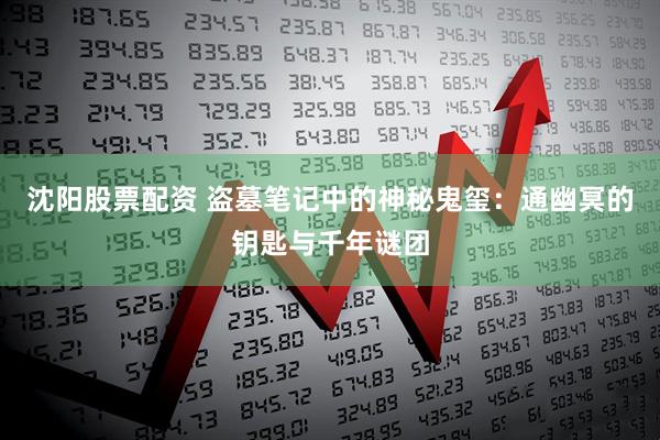沈阳股票配资 盗墓笔记中的神秘鬼玺：通幽冥的钥匙与千年谜团