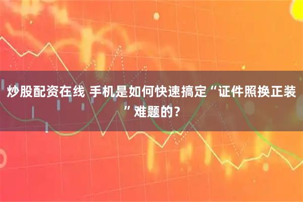 炒股配资在线 手机是如何快速搞定“证件照换正装”难题的？