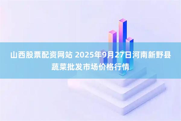 山西股票配资网站 2025年9月27日河南新野县蔬菜批发市场价格行情
