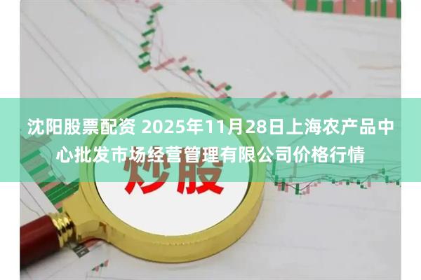 沈阳股票配资 2025年11月28日上海农产品中心批发市场经营管理有限公司价格行情