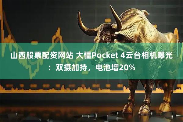山西股票配资网站 大疆Pocket 4云台相机曝光：双摄加持，电池增20%