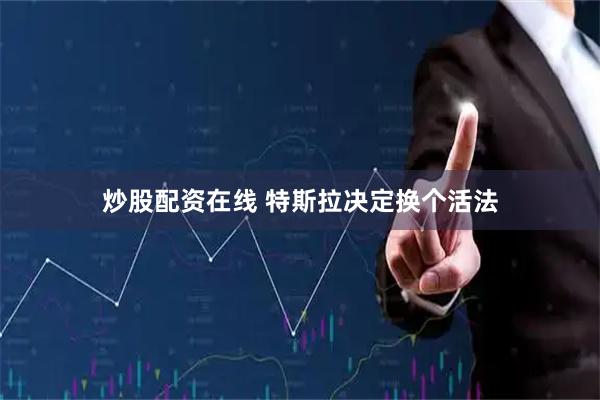 炒股配资在线 特斯拉决定换个活法