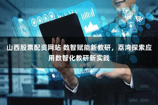 山西股票配资网站 数智赋能新教研，荔湾探索应用数智化教研新实践