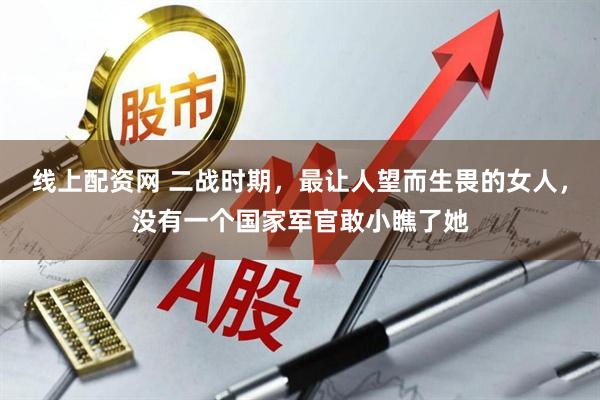 线上配资网 二战时期，最让人望而生畏的女人，没有一个国家军官敢小瞧了她