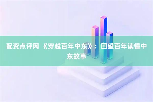配资点评网 《穿越百年中东》：回望百年读懂中东故事