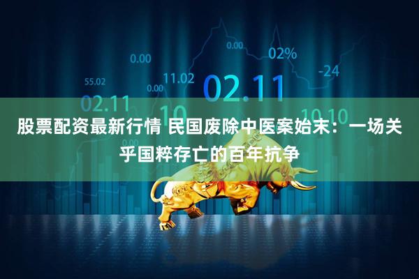 股票配资最新行情 民国废除中医案始末：一场关乎国粹存亡的百年抗争