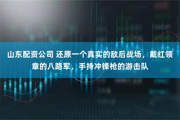 山东配资公司 还原一个真实的敌后战场，戴红领章的八路军，手持冲锋枪的游击队
