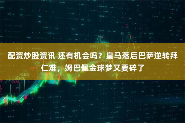 配资炒股资讯 还有机会吗？皇马落后巴萨逆转拜仁难，姆巴佩金球梦又要碎了