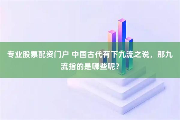专业股票配资门户 中国古代有下九流之说，那九流指的是哪些呢？