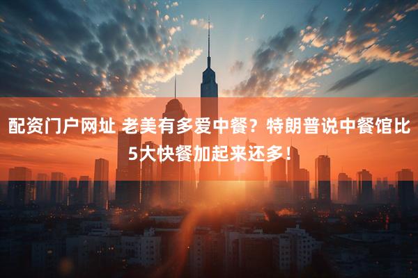 配资门户网址 老美有多爱中餐？特朗普说中餐馆比5大快餐加起来还多！