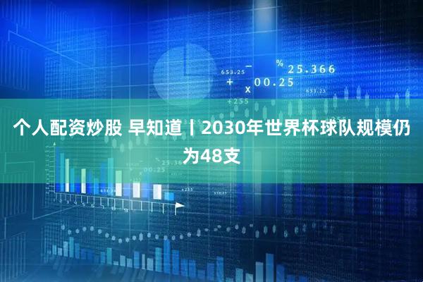 个人配资炒股 早知道丨2030年世界杯球队规模仍为48支