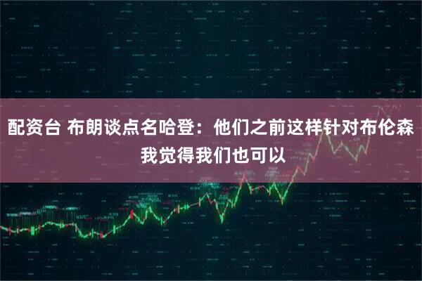 配资台 布朗谈点名哈登：他们之前这样针对布伦森 我觉得我们也可以