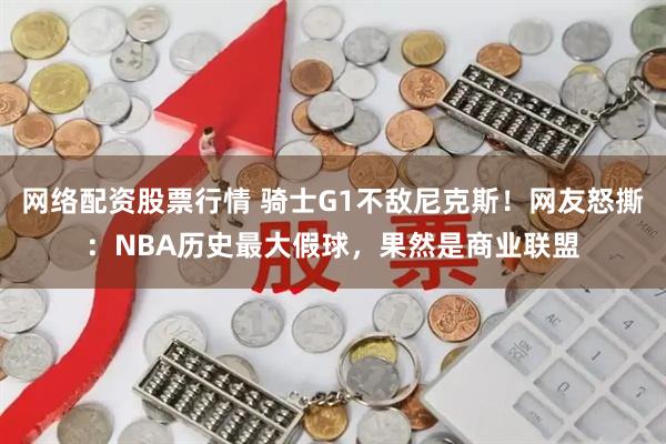 网络配资股票行情 骑士G1不敌尼克斯！网友怒撕：NBA历史最大假球，果然是商业联盟