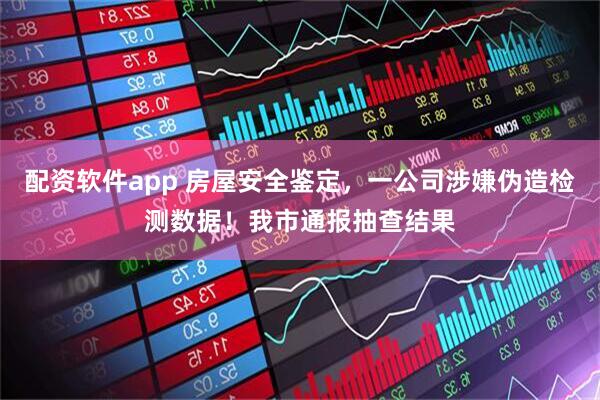 配资软件app 房屋安全鉴定，一公司涉嫌伪造检测数据！我市通报抽查结果
