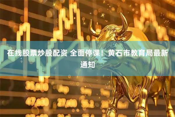 在线股票炒股配资 全面停课！黄石市教育局最新通知