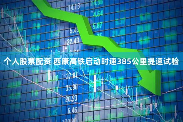 个人股票配资 西康高铁启动时速385公里提速试验