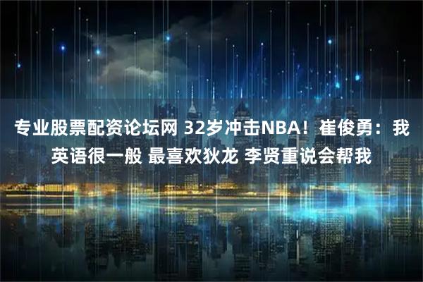专业股票配资论坛网 32岁冲击NBA！崔俊勇：我英语很一般 最喜欢狄龙 李贤重说会帮我